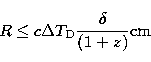 \begin{displaymath}
R \leq c \Delta T_{\rm D} {\frac { \delta }{(1+z)}} {\rm cm}\end{displaymath}