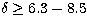 $\delta \geq 6.3 - 8.5$