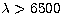 $\lambda \gt 6500$