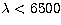 $\lambda < 6500$