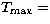 $T_{\rm max}=$