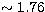 $\sim 1.76$