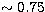 $\sim 0.75$