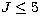 $J \leq 5$