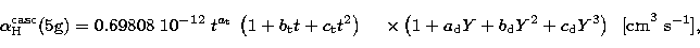 \begin{displaymath}
\alpha_\mathrm{H}^\mathrm{casc}(5\mathrm{g}) 
= 
0.69808 \ 1...
 ...m{d} Y^3 \right)\;\;
\mathrm{[cm}^3\ \mathrm{s}^{-1}\mathrm{]},\end{displaymath}