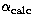 $\alpha_\mathrm{calc}$