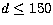 $d \leq 150$