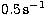 $\rm 0.5\,s^{-1}$
