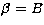 $\beta= B$