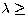 $\lambda\geq$
