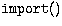 $\tt import()$