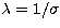 $\lambda =
1/\sigma$
