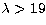$\lambda \gt 19$