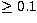 $\ge {0.1}$