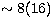 $\sim 8(16)$