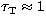 $\tau_{\rm T} \approx 1$