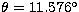 $\theta = 11.576^{\circ}$