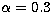 $\alpha=0.3$