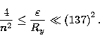 \begin{displaymath}
\frac 4{n^2}\leq \frac \varepsilon {R_y}\ll \left( 137\right) ^2. \end{displaymath}