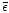 $\bar{\epsilon}$