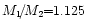 $M_1 \! / \! M_2 \! \! = \! \! 1.125$