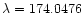 $\lambda=174.0476$