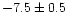 $-7.5 \pm 0.5$