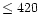 $\le 420$