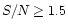 $S/N \geq 1.5$
