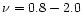$\nu = 0.8 - 2.0 $