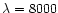 $\lambda = 8000$