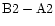 $\rm B2 - A2$