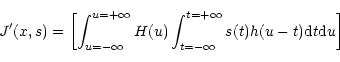 \begin{displaymath}J'(x,s)=\left[\int^{u=+\infty}_{u=-\infty}H(u)\int^{t=+\infty}_{t=-\infty} s(t)h(u-t){\rm
d}t {\rm d}u\right]
\end{displaymath}