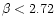 $\beta < 2.72$