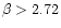 $\beta > 2.72$