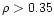 $\rho > 0.35$