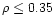 $\rho \leq 0.35$
