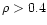 $\rho > 0.4$