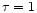 $\tau=1$