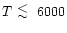 $T~\raisebox{-0.6ex}{$\stackrel{\textstyle <}{\sim}$ }~6000$