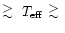 $\raisebox{-0.6ex}{$\stackrel{\textstyle >}{\sim}$ }~ T_{{\rm eff}}~\raisebox{-0.6ex}{$\stackrel{\textstyle >}{\sim}$ }$