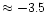 $\approx -3.5$