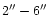 $2{}^{\prime\prime}-6{}^{\prime\prime}$