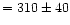 $= 310 \pm 40$