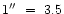 $1{}^{\prime\prime}\ =\ 3.5$