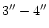 $3{}^{\prime\prime}-4{}^{\prime\prime}$