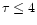 $\tau \le 4$