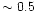 $\sim 0.5$