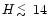 $H \raisebox{-0.5ex}{$\,\stackrel{<}{\scriptstyle\sim}\,$ }14$