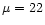 $\mu =22$